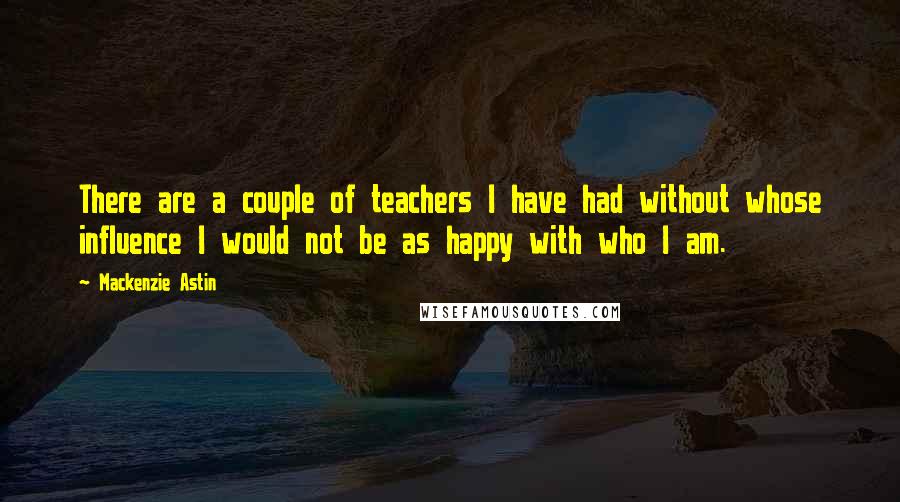 Mackenzie Astin quotes: There are a couple of teachers I have had without whose influence I would not be as happy with who I am.