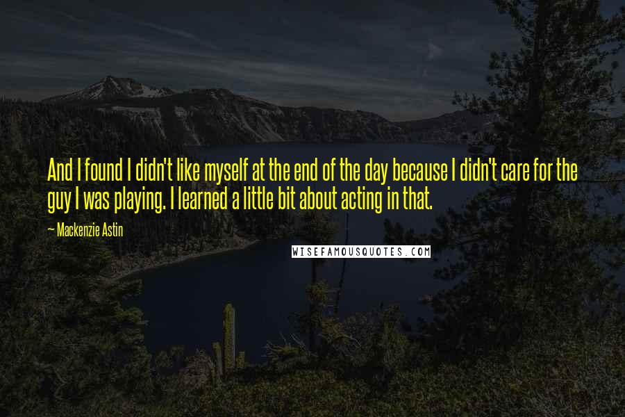 Mackenzie Astin quotes: And I found I didn't like myself at the end of the day because I didn't care for the guy I was playing. I learned a little bit about acting