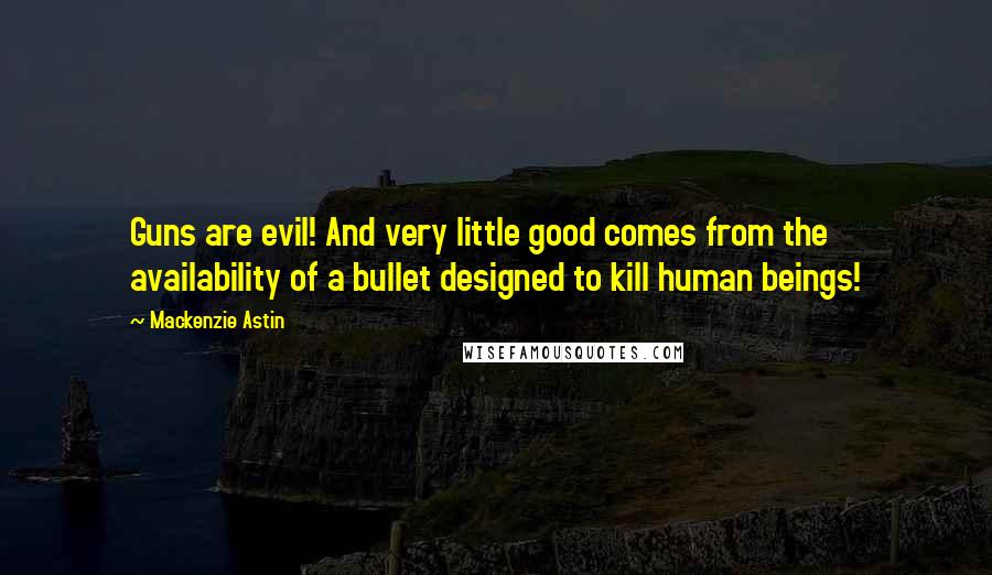 Mackenzie Astin quotes: Guns are evil! And very little good comes from the availability of a bullet designed to kill human beings! Mackenzie Astin quotes: Guns are evil! And very little good comes from the availability of a bullet designed to kill human beings!