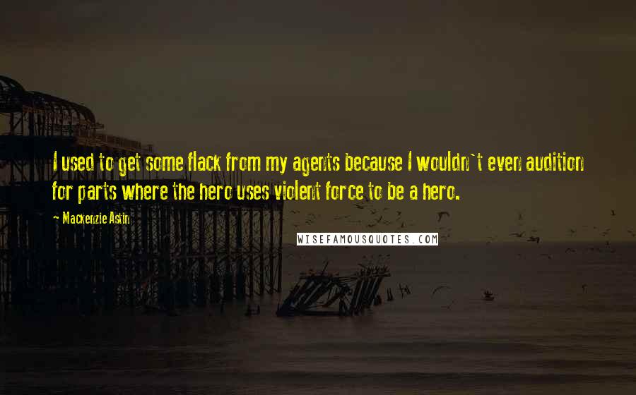 Mackenzie Astin quotes: I used to get some flack from my agents because I wouldn't even audition for parts where the hero uses violent force to be a hero. Mackenzie Astin quotes: I used to get some flack from my agents because I wouldn't even audition for parts where the hero uses violent force to be a hero.