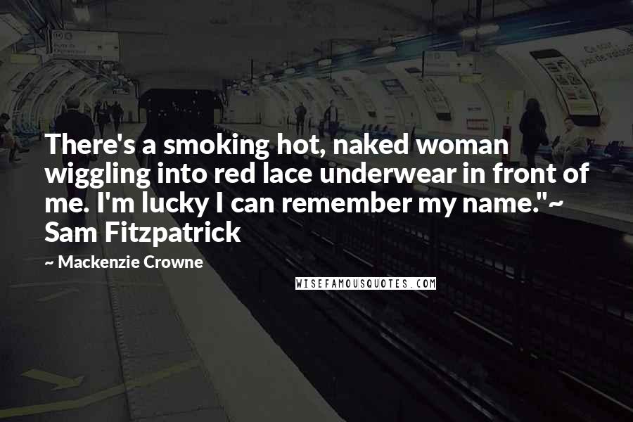 Mackenzie Crowne quotes: There's a smoking hot, naked woman wiggling into red lace underwear in front of me. I'm lucky I can remember my name."~ Sam Fitzpatrick