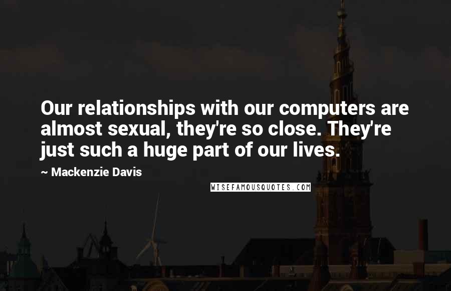 Mackenzie Davis quotes: Our relationships with our computers are almost sexual, they're so close. They're just such a huge part of our lives.