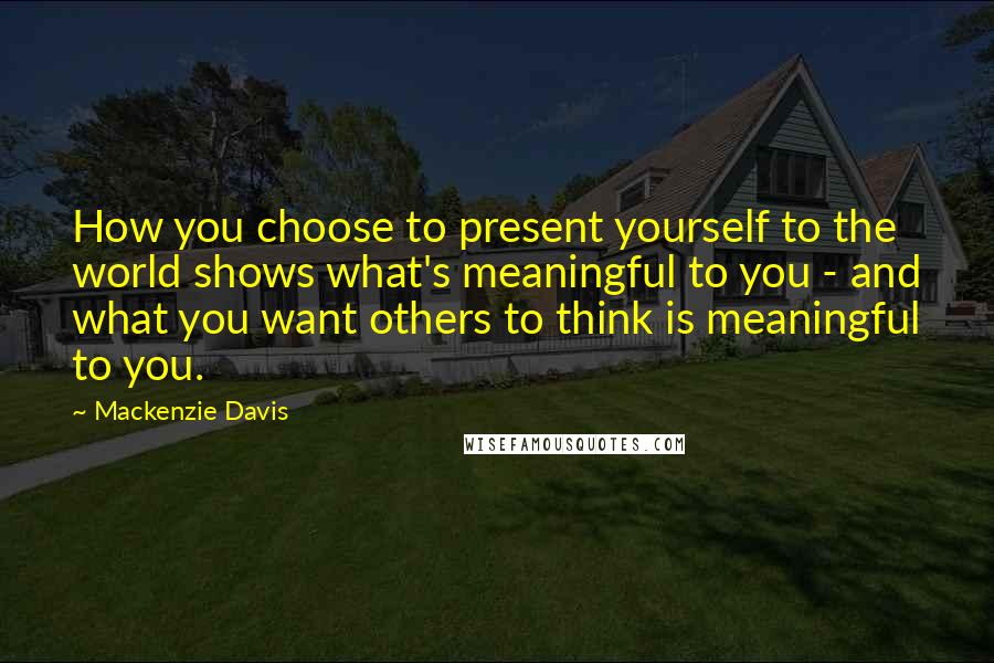 Mackenzie Davis quotes: How you choose to present yourself to the world shows what's meaningful to you - and what you want others to think is meaningful to you.