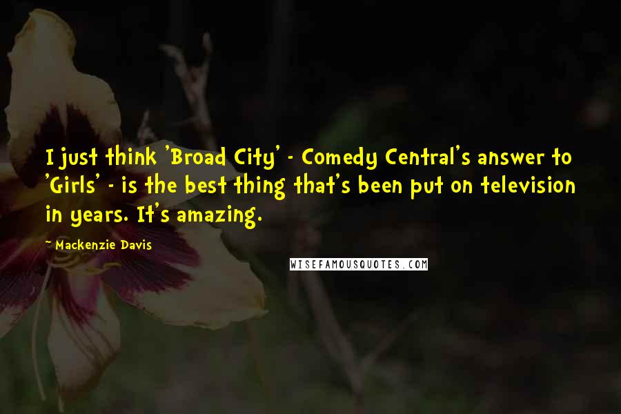 Mackenzie Davis quotes: I just think 'Broad City' - Comedy Central's answer to 'Girls' - is the best thing that's been put on television in years. It's amazing.