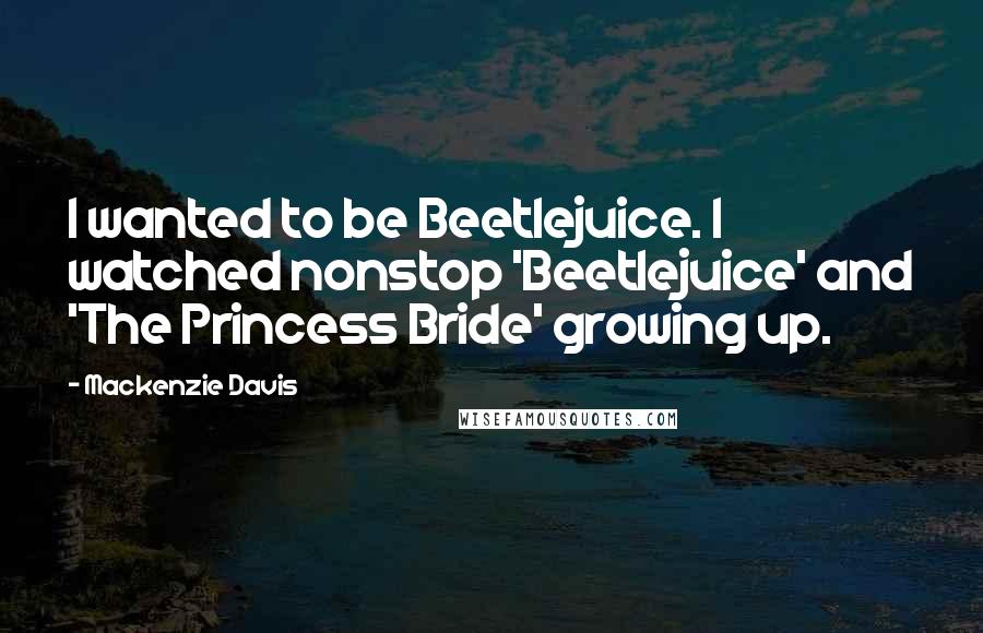 Mackenzie Davis quotes: I wanted to be Beetlejuice. I watched nonstop 'Beetlejuice' and 'The Princess Bride' growing up.
