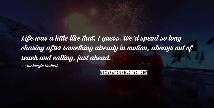 Mackenzie Herbert quotes: Life was a little like that, I guess. We'd spend so long chasing after something already in motion, always out of reach and calling, just ahead.