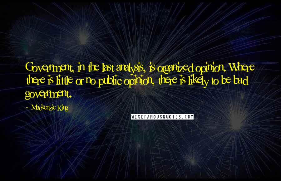 Mackenzie King quotes: Government, in the last analysis, is organized opinion. Where there is little or no public opinion, there is likely to be bad government.