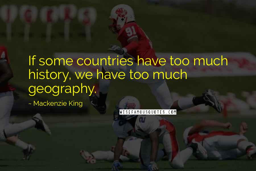 Mackenzie King quotes: If some countries have too much history, we have too much geography.