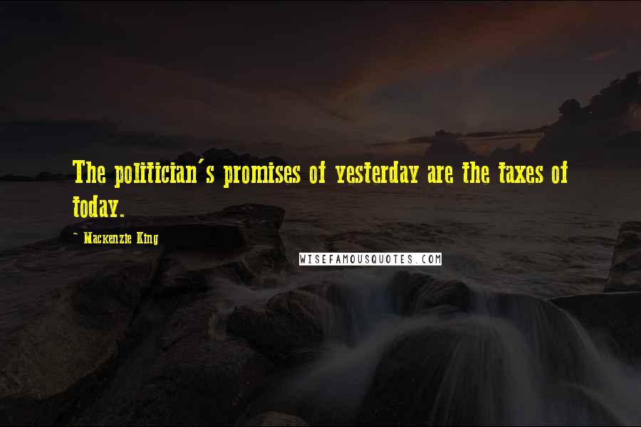 Mackenzie King quotes: The politician's promises of yesterday are the taxes of today.