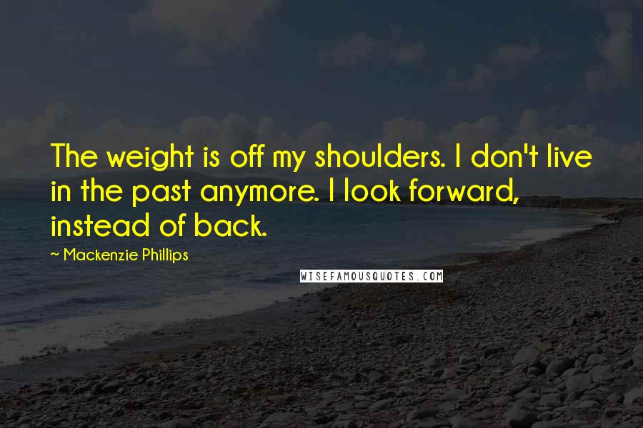 Mackenzie Phillips quotes: The weight is off my shoulders. I don't live in the past anymore. I look forward, instead of back.