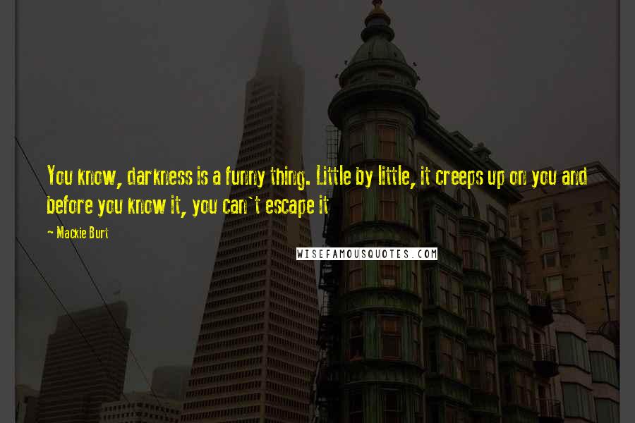 Mackie Burt quotes: You know, darkness is a funny thing. Little by little, it creeps up on you and before you know it, you can't escape it