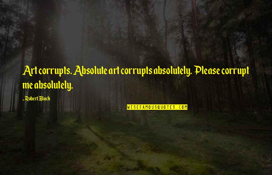 Mackinlee Waddel Quotes By Robert Black: Art corrupts. Absolute art corrupts absolutely. Please corrupt