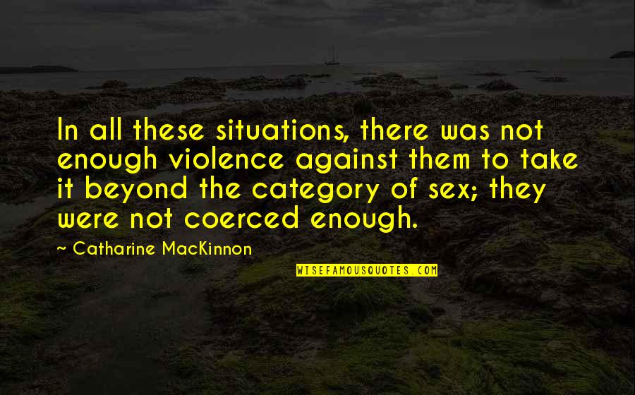 Mackinnon Quotes By Catharine MacKinnon: In all these situations, there was not enough