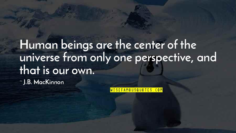Mackinnon Quotes By J.B. MacKinnon: Human beings are the center of the universe
