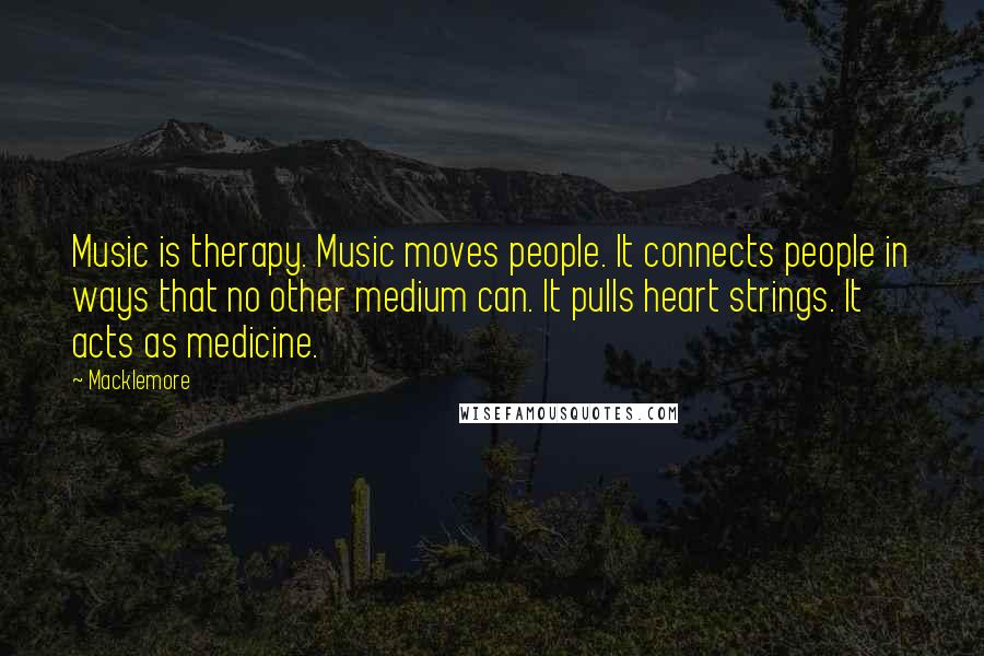 Macklemore quotes: Music is therapy. Music moves people. It connects people in ways that no other medium can. It pulls heart strings. It acts as medicine.