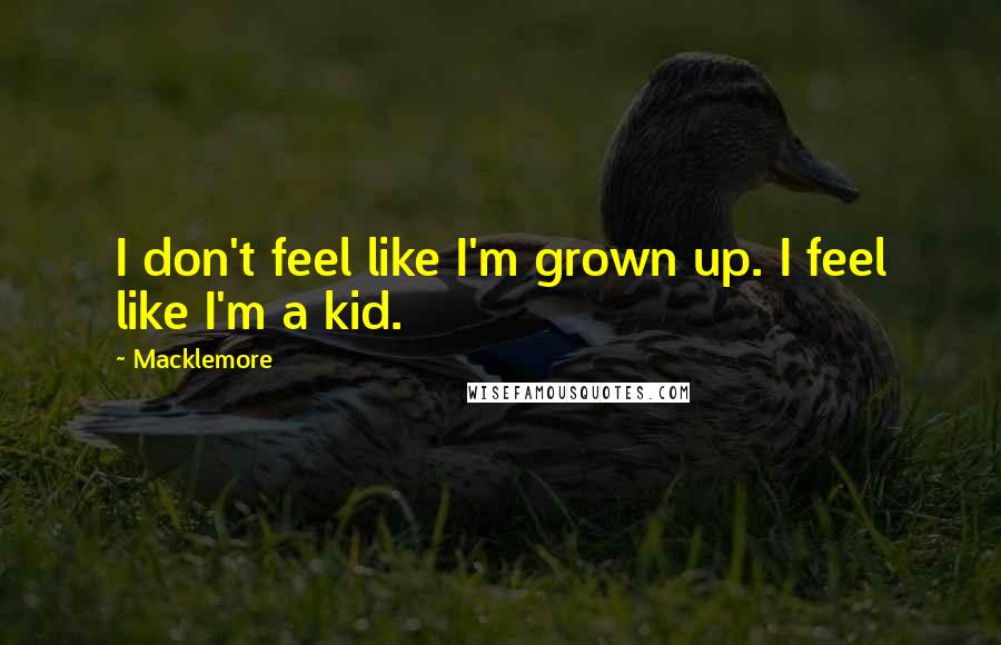 Macklemore quotes: I don't feel like I'm grown up. I feel like I'm a kid.