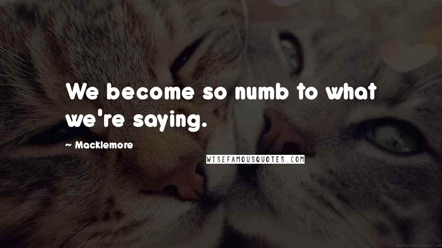 Macklemore quotes: We become so numb to what we're saying.