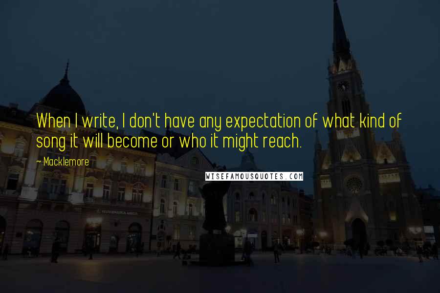 Macklemore quotes: When I write, I don't have any expectation of what kind of song it will become or who it might reach.