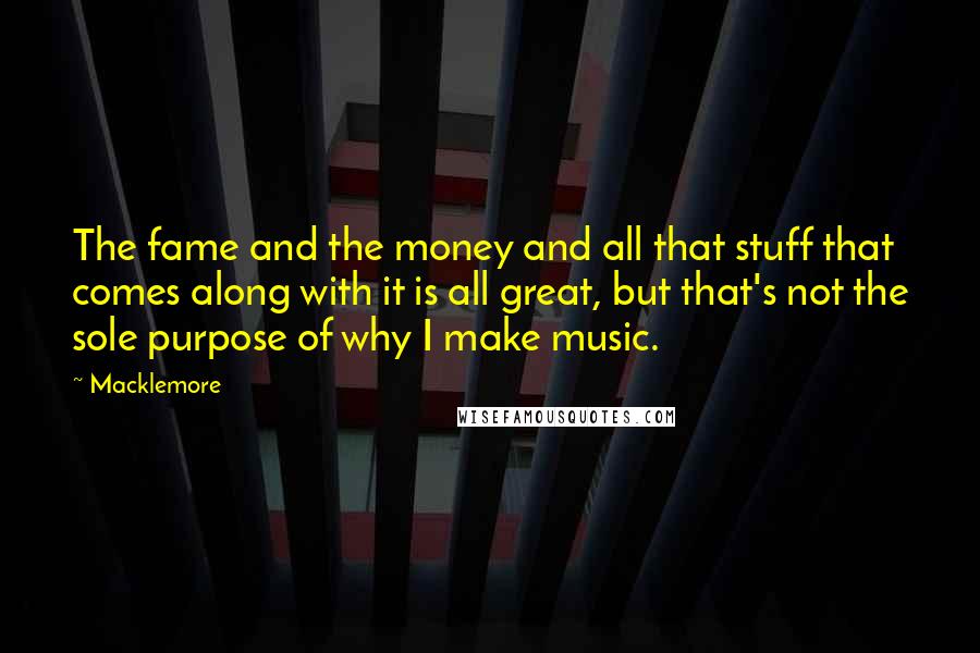 Macklemore quotes: The fame and the money and all that stuff that comes along with it is all great, but that's not the sole purpose of why I make music.