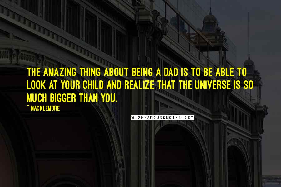 Macklemore quotes: The amazing thing about being a dad is to be able to look at your child and realize that the universe is so much bigger than you.