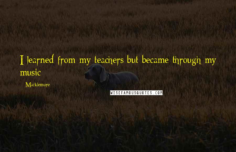 Macklemore quotes: I learned from my teachers but became through my music