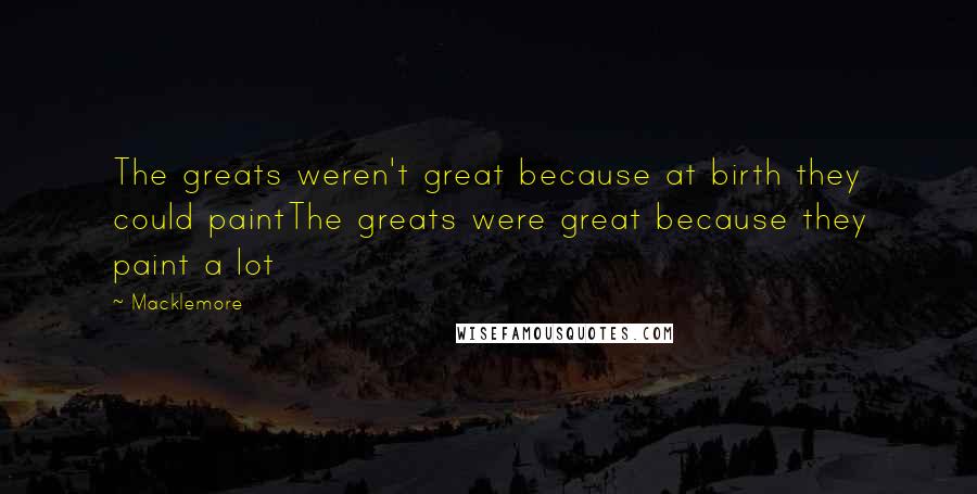 Macklemore quotes: The greats weren't great because at birth they could paintThe greats were great because they paint a lot