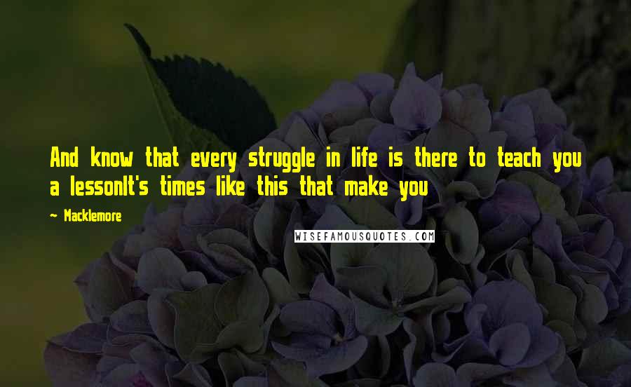 Macklemore quotes: And know that every struggle in life is there to teach you a lessonIt's times like this that make you