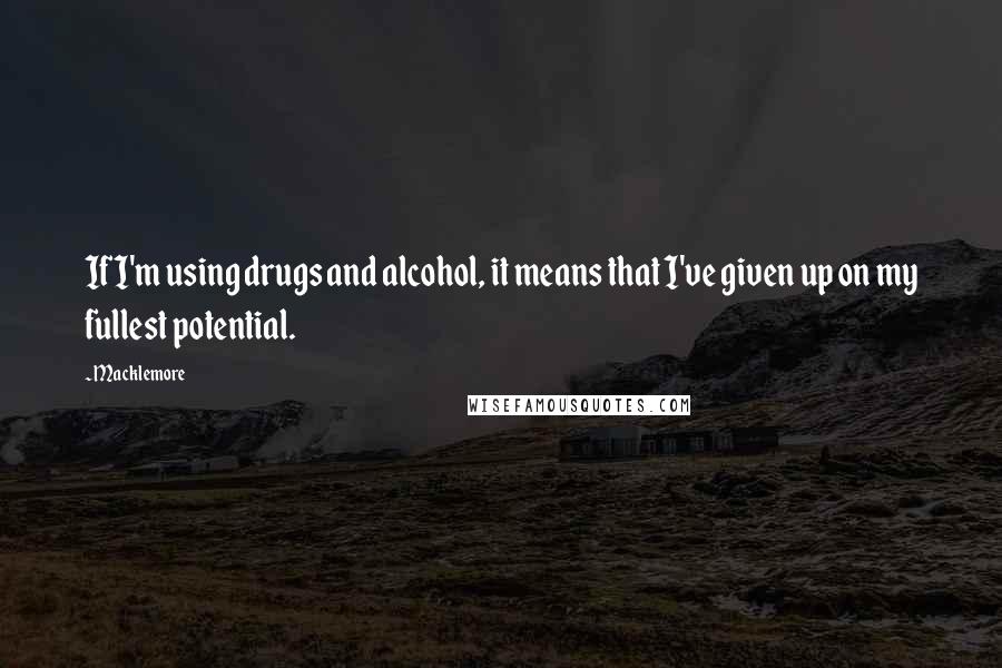 Macklemore quotes: If I'm using drugs and alcohol, it means that I've given up on my fullest potential.