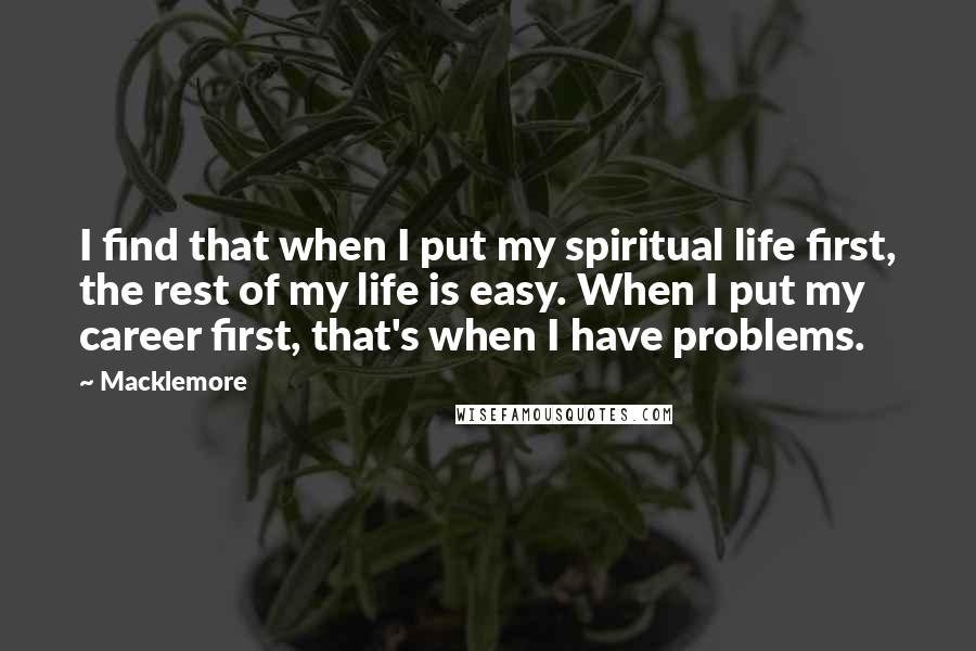 Macklemore quotes: I find that when I put my spiritual life first, the rest of my life is easy. When I put my career first, that's when I have problems.