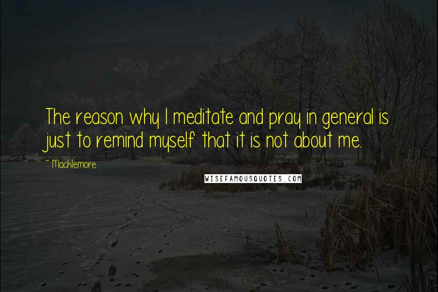 Macklemore quotes: The reason why I meditate and pray in general is just to remind myself that it is not about me.