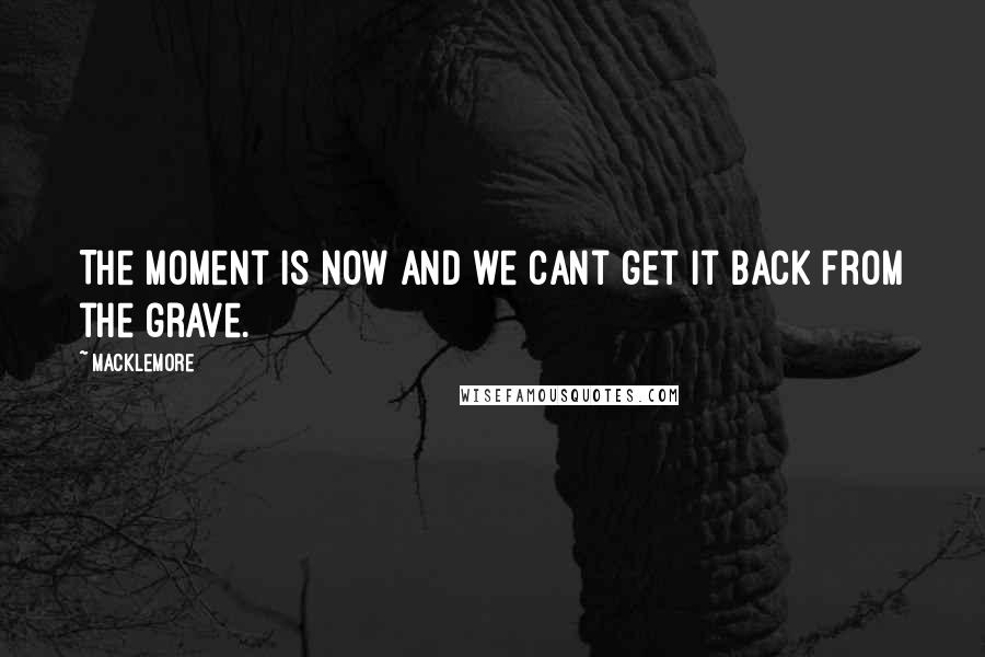 Macklemore quotes: The moment is now and we cant get it back from the grave.