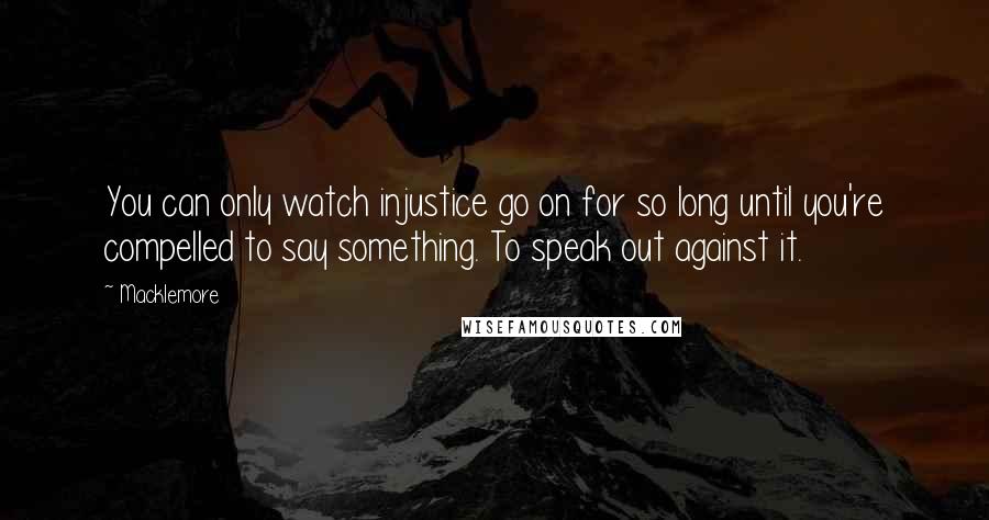 Macklemore quotes: You can only watch injustice go on for so long until you're compelled to say something. To speak out against it.