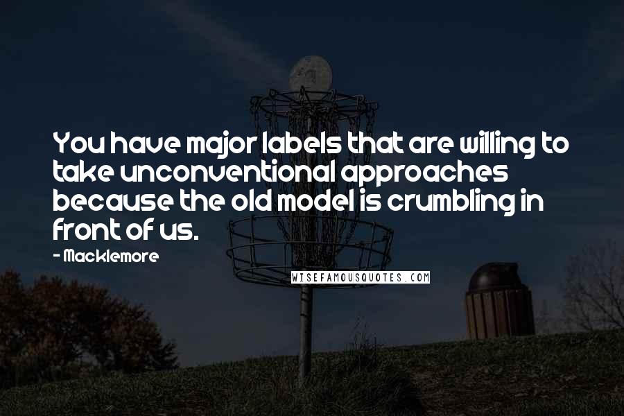 Macklemore quotes: You have major labels that are willing to take unconventional approaches because the old model is crumbling in front of us.