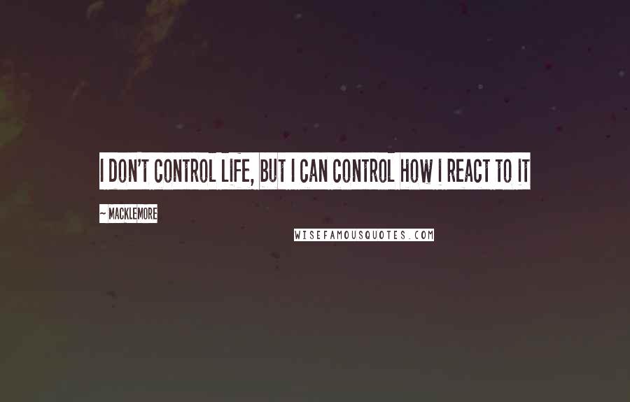 Macklemore quotes: I don't control life, but I can control how i react to it