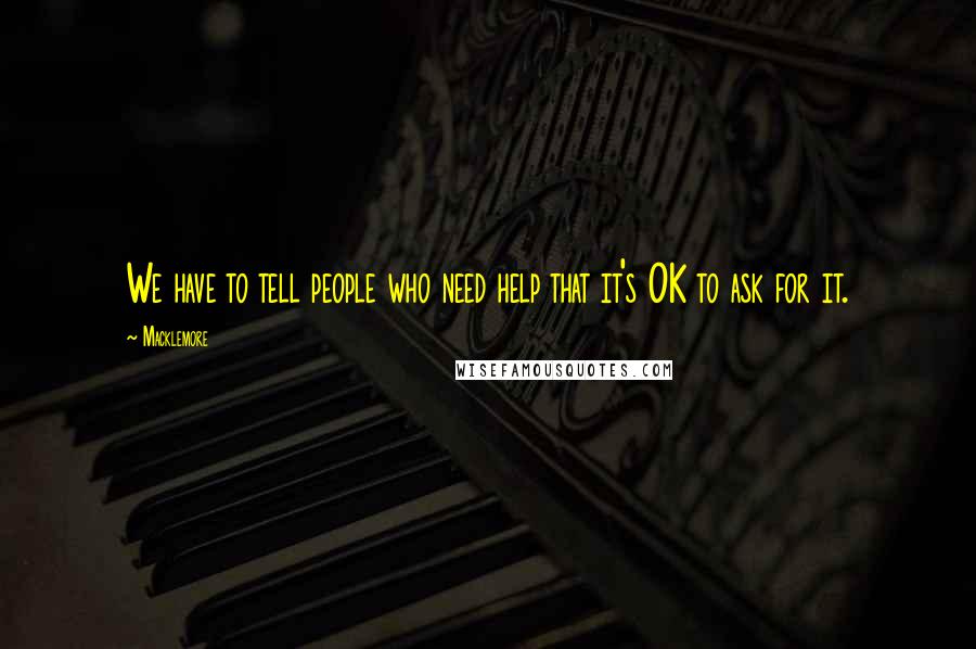 Macklemore quotes: We have to tell people who need help that it's OK to ask for it.