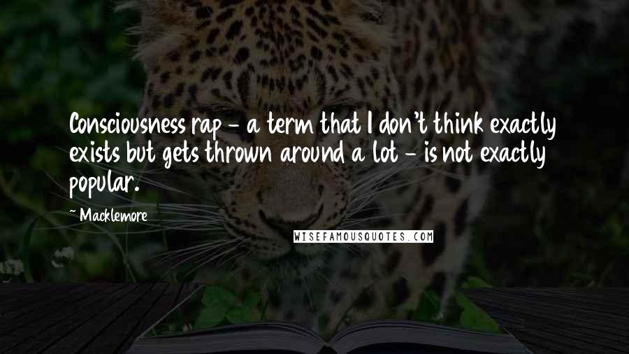 Macklemore quotes: Consciousness rap - a term that I don't think exactly exists but gets thrown around a lot - is not exactly popular.
