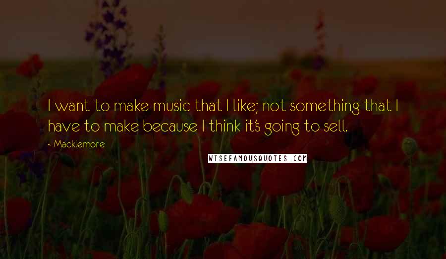 Macklemore quotes: I want to make music that I like; not something that I have to make because I think it's going to sell.
