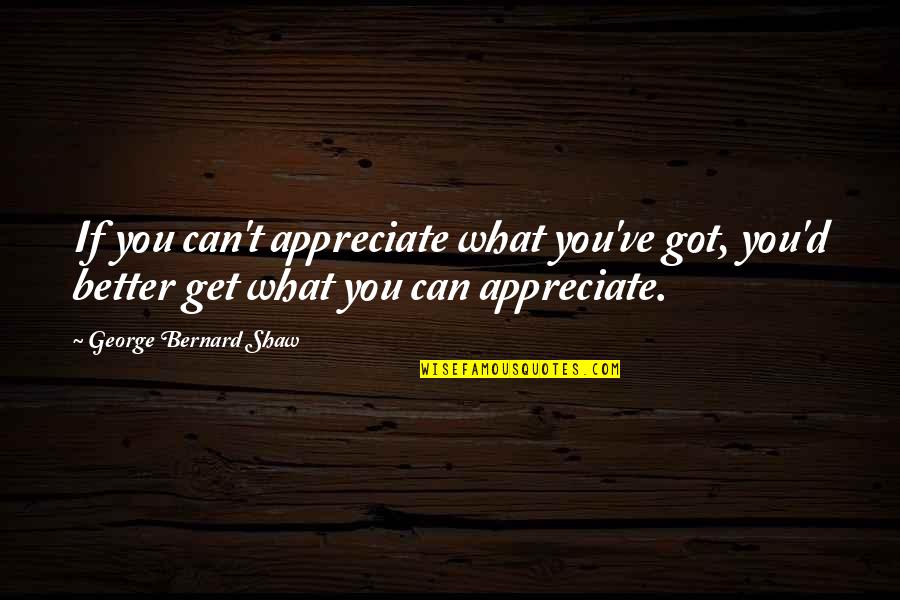 Macklen Mayse Quotes By George Bernard Shaw: If you can't appreciate what you've got, you'd Macklen Mayse Quotes By George Bernard Shaw: If you can't appreciate what you've got, you'd