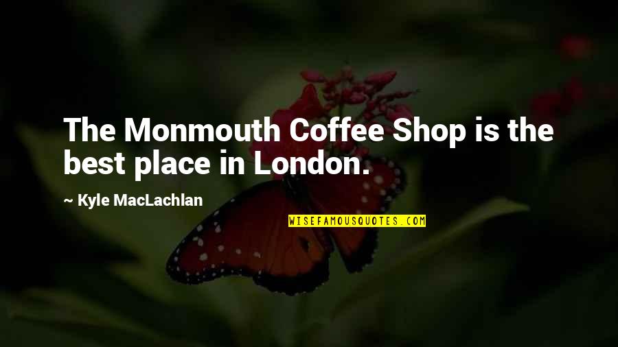 Maclachlan Quotes By Kyle MacLachlan: The Monmouth Coffee Shop is the best place Maclachlan Quotes By Kyle MacLachlan: The Monmouth Coffee Shop is the best place