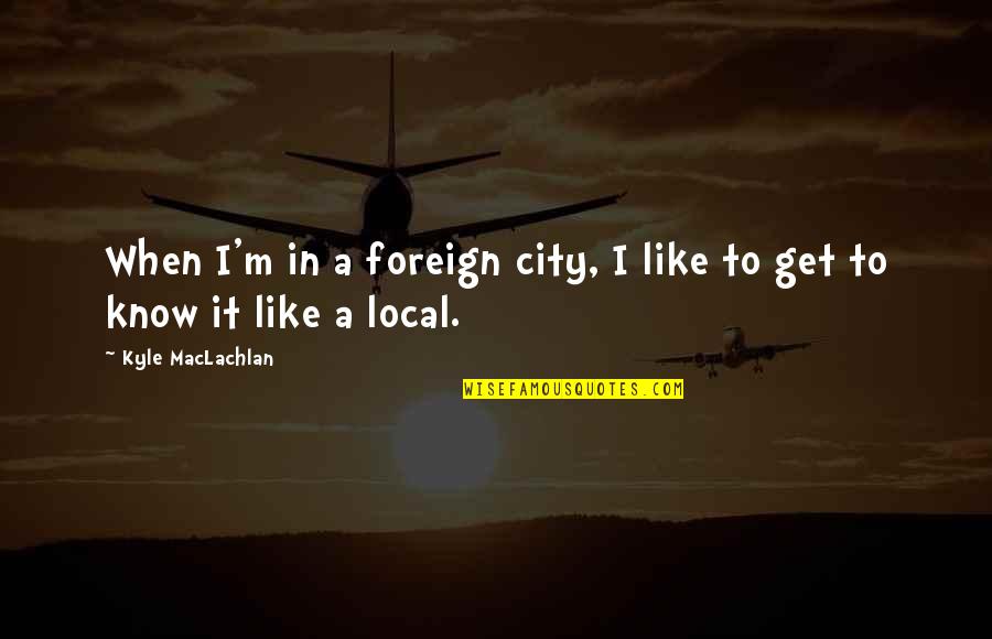 Maclachlan Quotes By Kyle MacLachlan: When I'm in a foreign city, I like Maclachlan Quotes By Kyle MacLachlan: When I'm in a foreign city, I like