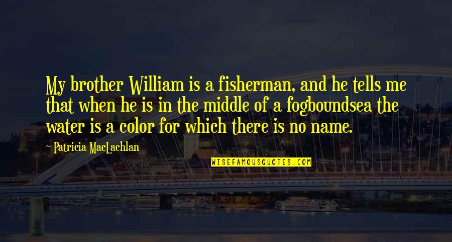 Maclachlan Quotes By Patricia MacLachlan: My brother William is a fisherman, and he