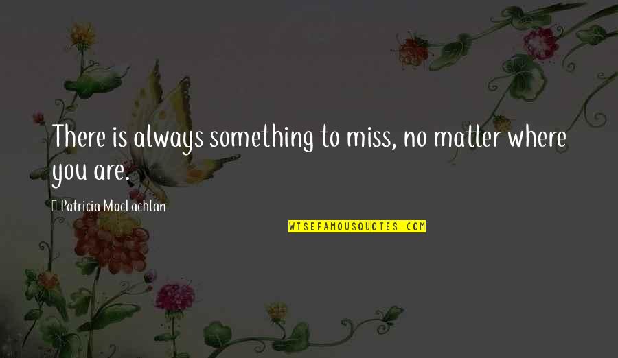 Maclachlan Quotes By Patricia MacLachlan: There is always something to miss, no matter