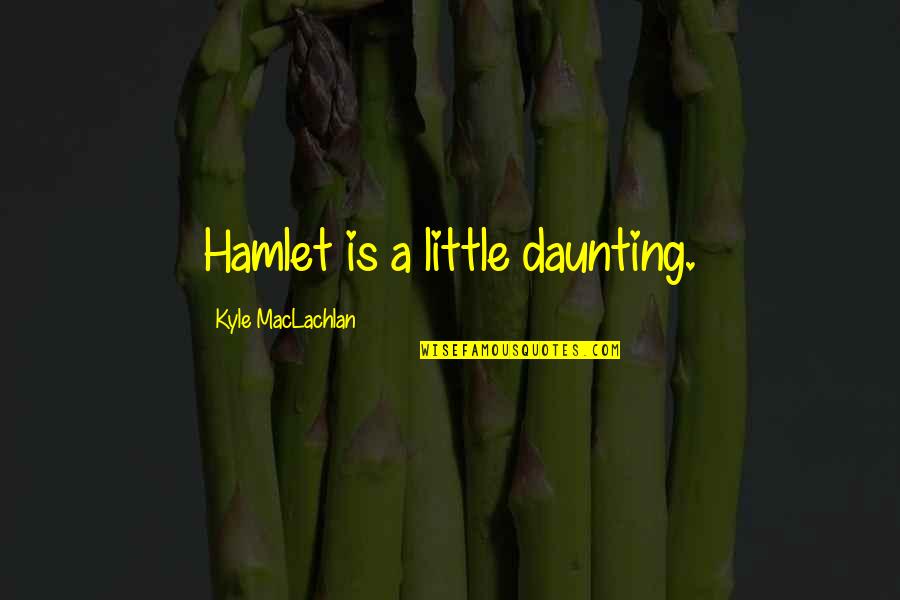 Maclachlan's Quotes By Kyle MacLachlan: Hamlet is a little daunting. Maclachlan's Quotes By Kyle MacLachlan: Hamlet is a little daunting.