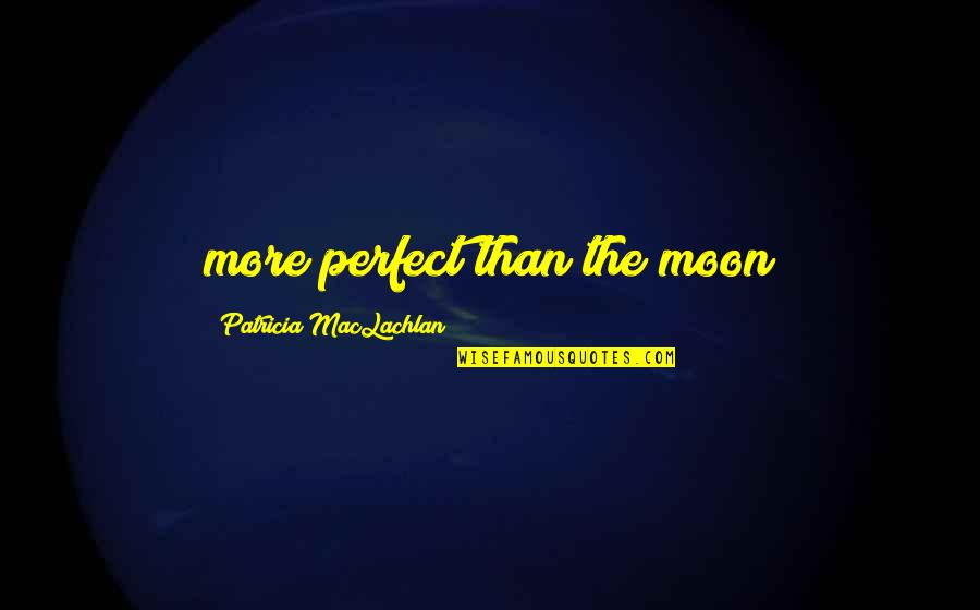 Maclachlan's Quotes By Patricia MacLachlan: more perfect than the moon Maclachlan's Quotes By Patricia MacLachlan: more perfect than the moon