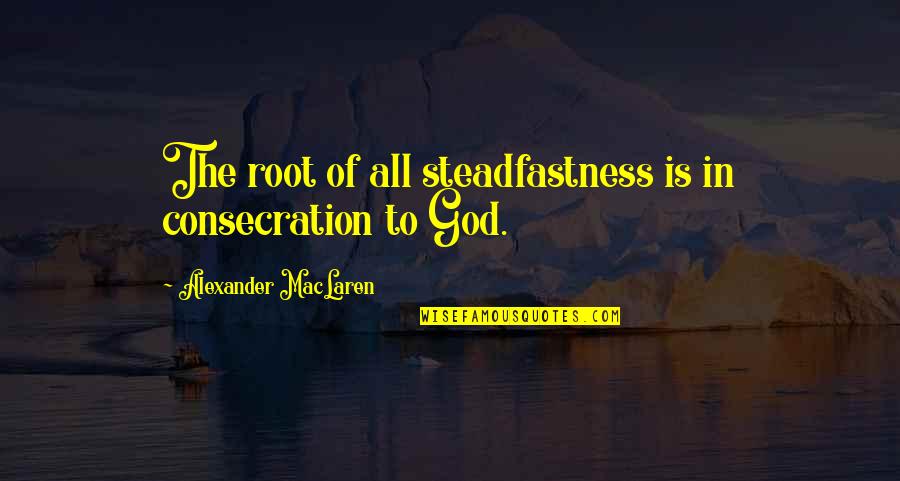 Maclaren Quotes By Alexander MacLaren: The root of all steadfastness is in consecration