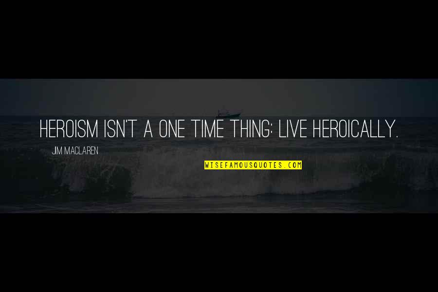 Maclaren Quotes By Jim MacLaren: Heroism isn't a one time thing: Live Heroically.