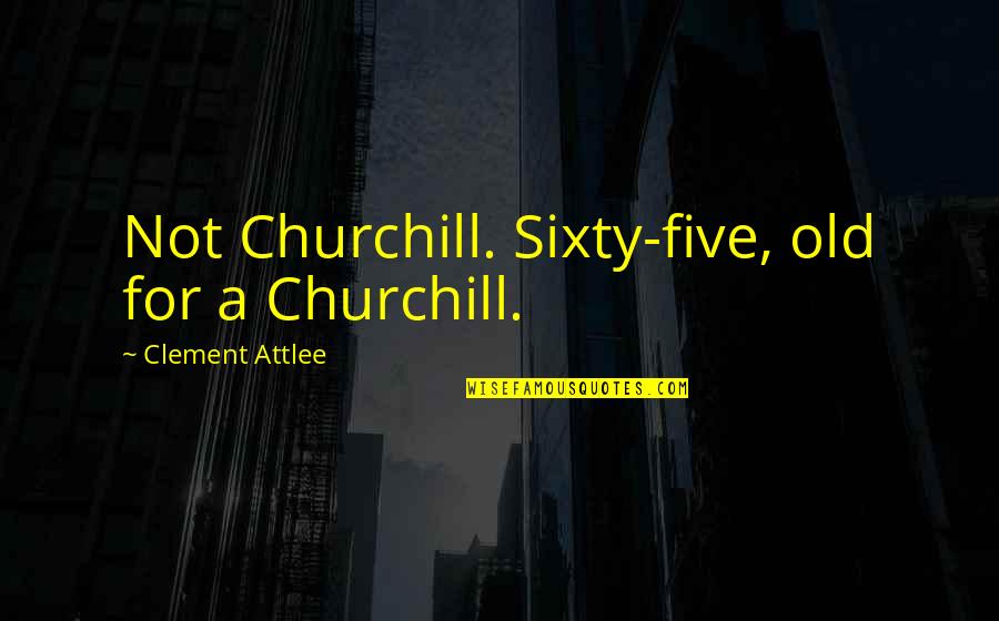 Macmichael Nwaiwu Quotes By Clement Attlee: Not Churchill. Sixty-five, old for a Churchill. Macmichael Nwaiwu Quotes By Clement Attlee: Not Churchill. Sixty-five, old for a Churchill.