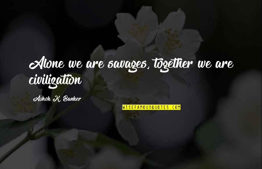Macnelly Cohen Quotes By Ashok K. Banker: Alone we are savages, together we are civilization Macnelly Cohen Quotes By Ashok K. Banker: Alone we are savages, together we are civilization