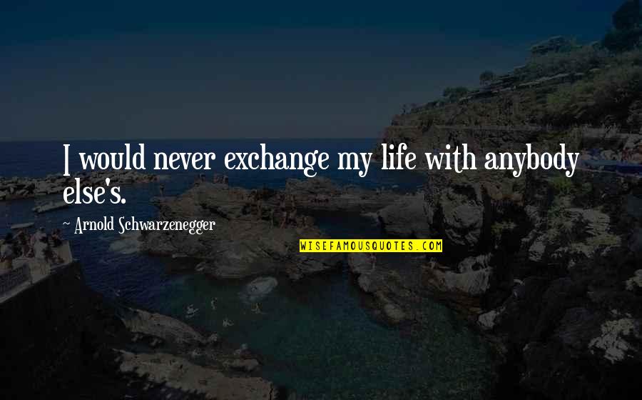 Macos High Sierra Quotes By Arnold Schwarzenegger: I would never exchange my life with anybody Macos High Sierra Quotes By Arnold Schwarzenegger: I would never exchange my life with anybody