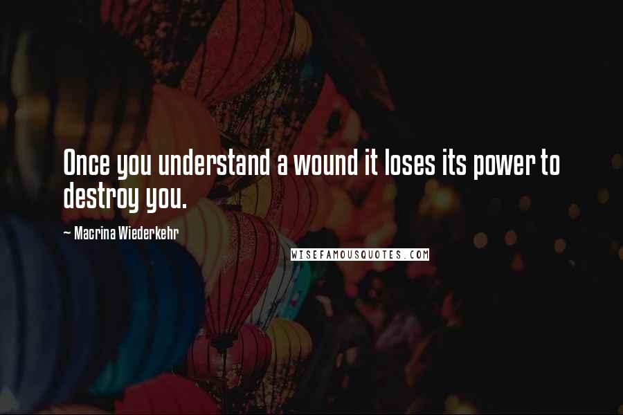 Macrina Wiederkehr quotes: Once you understand a wound it loses its power to destroy you.